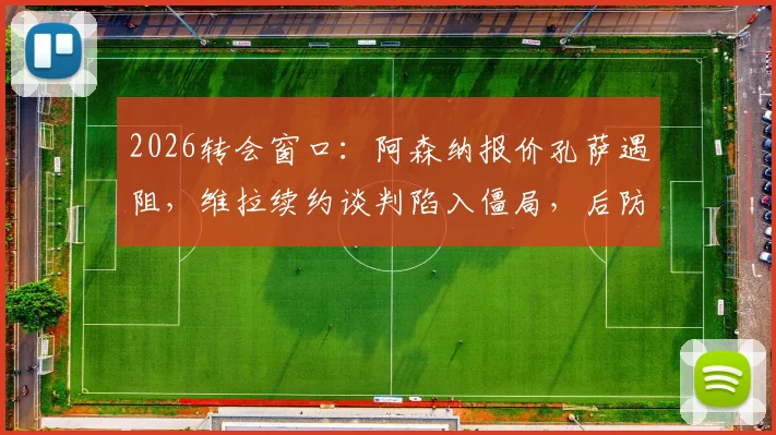 2026转会窗口：阿森纳报价孔萨遇阻，维拉续约谈判陷入僵局，后防线引援最新动态