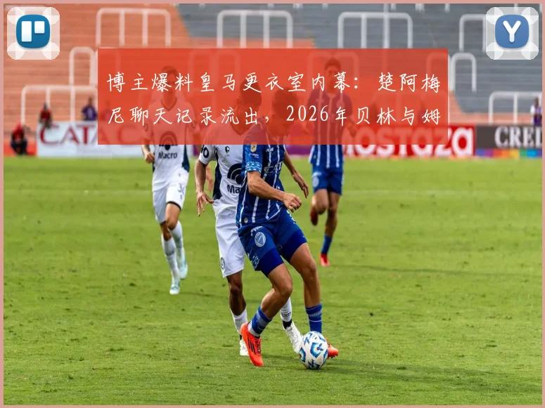 博主爆料皇马更衣室内幕：楚阿梅尼聊天记录流出，2026年贝林与姆巴佩关系不和传闻再起