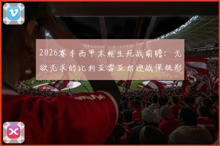 2026赛季西甲末轮生死战前瞻：无欲无求的比利亚雷亚尔迎战保级形势岌岌可危的马略卡