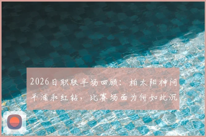 2026日职联半场回顾:柏太阳神闷平浦和红钻,比赛场面为何如此沉闷?深度解析两队半场战术