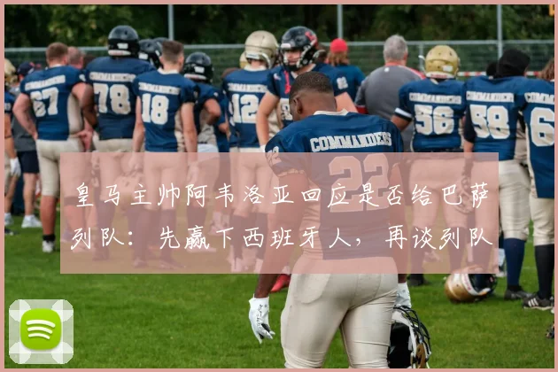 皇马主帅阿韦洛亚回应是否给巴萨列队：先赢下西班牙人，再谈列队传统