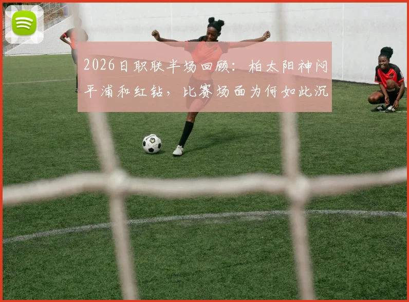 2026日职联半场回顾：柏太阳神闷平浦和红钻，比赛场面为何如此沉闷？深度解析两队半场战术