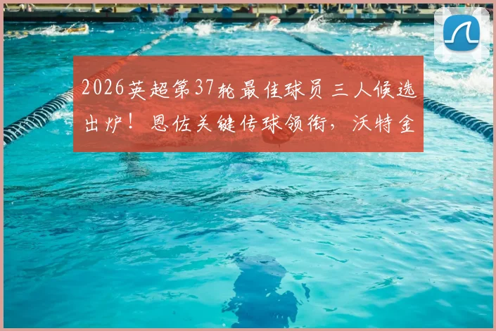 2026英超第37轮最佳球员三人候选出炉!恩佐关键传球领衔,沃特金斯绝杀,罗杰斯数据全面,你选谁?