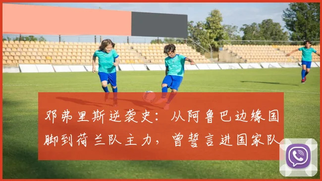 邓弗里斯逆袭史：从阿鲁巴边缘国脚到荷兰队主力，曾誓言进国家队被嘲笑，如今剑指2026世界杯