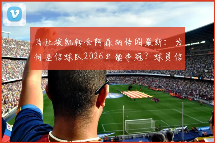 马杜埃凯转会阿森纳传闻最新：为何坚信球队2026年能夺冠？球员信心与战术前景深度剖析