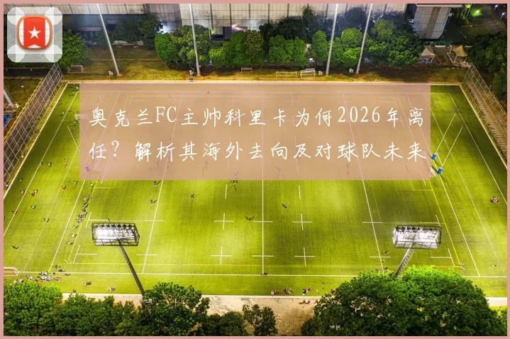 奥克兰FC主帅科里卡为何2026年离任？解析其海外去向及对球队未来影响