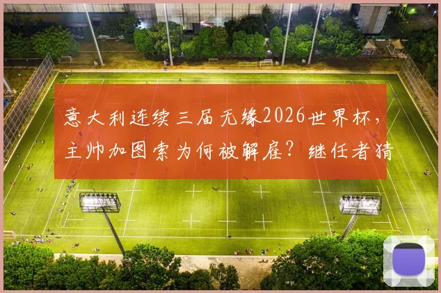意大利连续三届无缘2026世界杯，主帅加图索为何被解雇？继任者猜想与球队前景分析