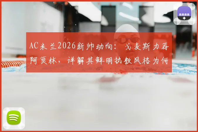 AC米兰2026新帅动向：戈麦斯力荐阿莫林，详解其鲜明执教风格为何是红黑军团绝佳选择