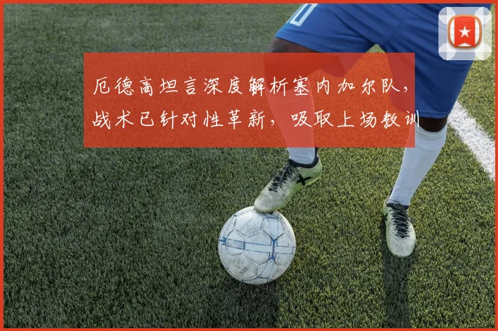 厄德高坦言深度解析塞内加尔队，战术已针对性革新，吸取上场教训全面备战