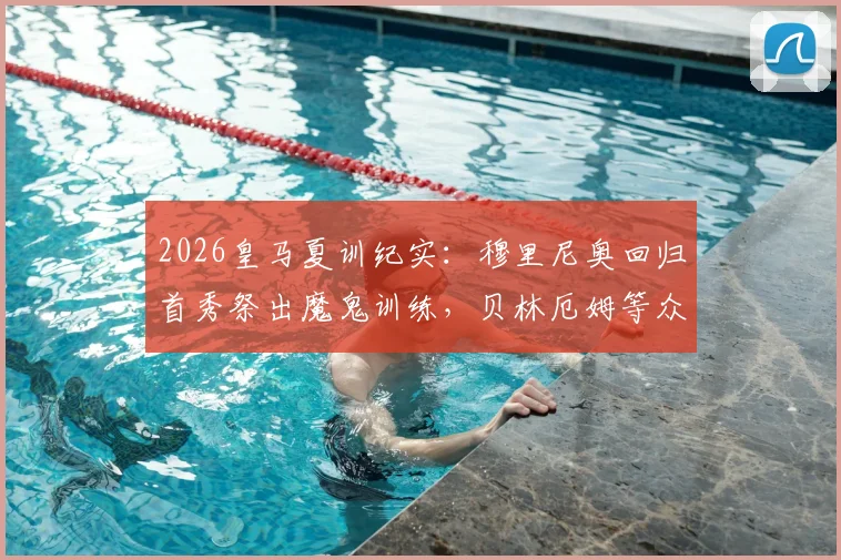 2026皇马夏训纪实：穆里尼奥回归首秀祭出魔鬼训练，贝林厄姆等众星直呼强度爆表