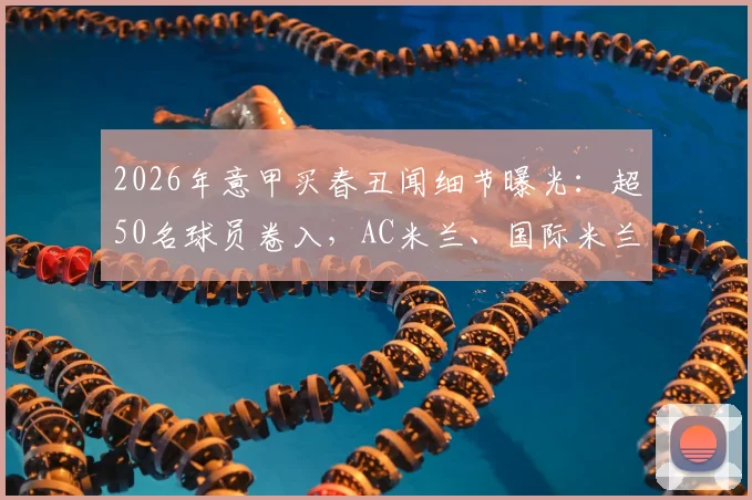 2026年意甲买春丑闻细节曝光：超50名球员卷入，AC米兰、国际米兰多人涉入，完整事件梳理与最新处理动态