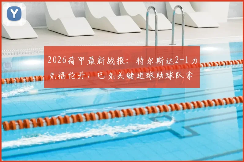 2026荷甲最新战报：特尔斯达2-1力克福伦丹，巴克关键进球助球队拿下宝贵三分