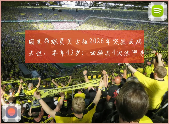 前里昂球员贝古纽2026年突发疾病去世,享年43岁:回顾其4次法甲夺冠生涯,剖析运动员健康隐患
