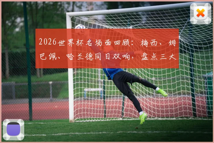 2026世界杯名场面回顾：梅西、姆巴佩、哈兰德同日双响，盘点三大巨星巅峰同框的经典战役
