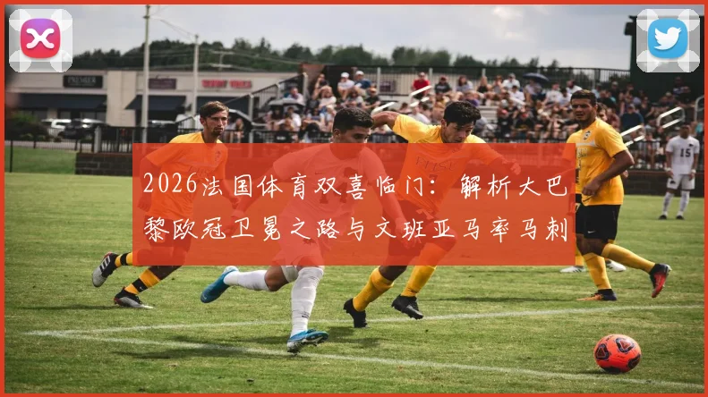 2026法国体育双喜临门：解析大巴黎欧冠卫冕之路与文班亚马率马刺冲冠前景