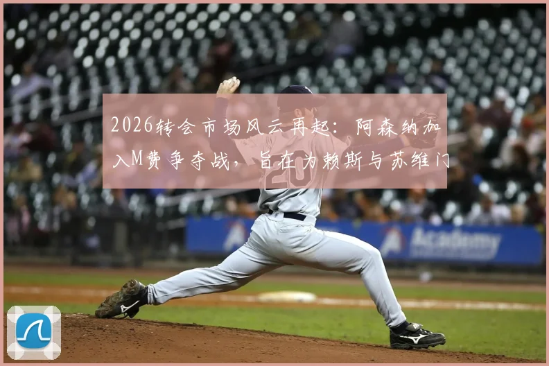 2026转会市场风云再起：阿森纳加入M费争夺战，旨在为赖斯与苏维门迪打造良性竞争环境