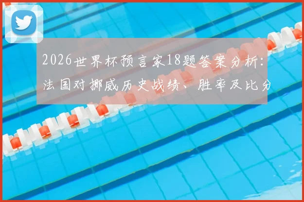 2026世界杯预言家18题答案分析：法国对挪威历史战绩、胜率及比分预测全攻略