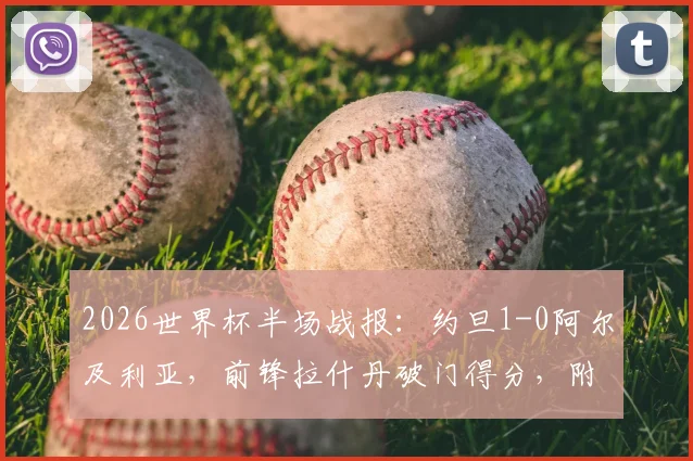 2026世界杯半场战报：约旦1-0阿尔及利亚，前锋拉什丹破门得分，附两队历史交锋与球员数据解读